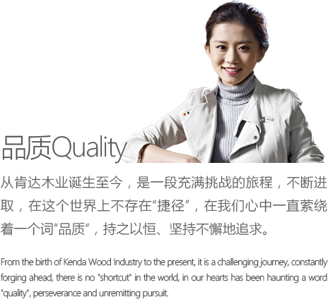 从肯达木业诞生至今，是一段充满挑战的旅程，不断进取，在这个世界上不存在“捷径”，在我们心中一直萦绕着一个词“品质“，持之以恒、