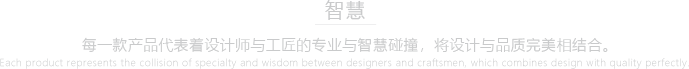 每一款产品代表着设计师与工匠的专业与智慧碰撞，将设计与品质完美相结合。